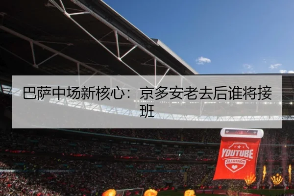 巴萨中场新核心：京多安老去后谁将接班
