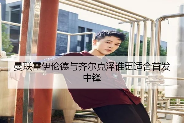 曼联霍伊伦德与齐尔克泽谁更适合首发中锋